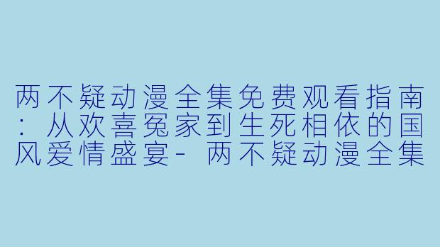 两不疑动漫全集免费观看指南：从欢喜冤家到生死相依的国风爱情盛宴