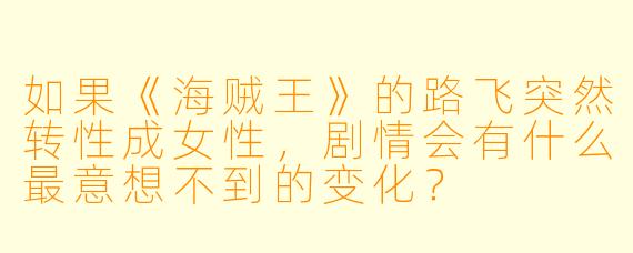 如果《海贼王》的路飞突然转性成女性，剧情会有什么最意想不到的变化？