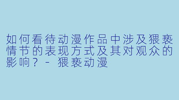 如何看待动漫作品中涉及猥亵情节的表现方式及其对观众的影响？