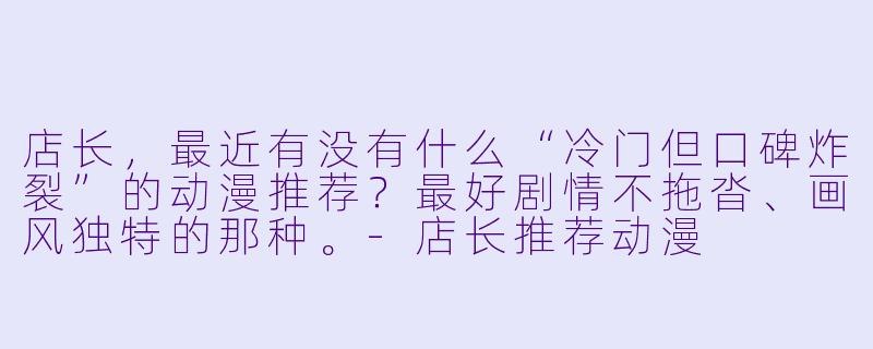 店长，最近有没有什么“冷门但口碑炸裂”的动漫推荐？最好剧情不拖沓、画风独特的那种。