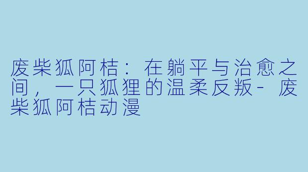 废柴狐阿桔：在躺平与治愈之间，一只狐狸的温柔反叛