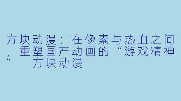 方块动漫：在像素与热血之间，重塑国产动画的“游戏精神”