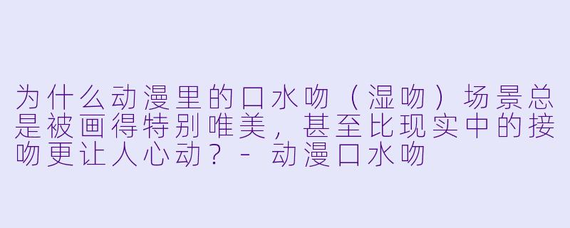 为什么动漫里的口水吻（湿吻）场景总是被画得特别唯美，甚至比现实中的接吻更让人心动？