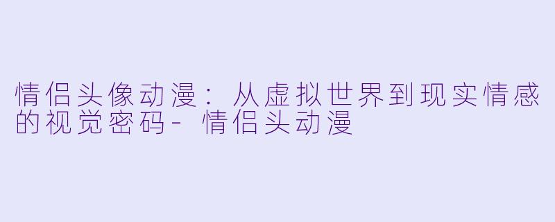 情侣头像动漫：从虚拟世界到现实情感的视觉密码