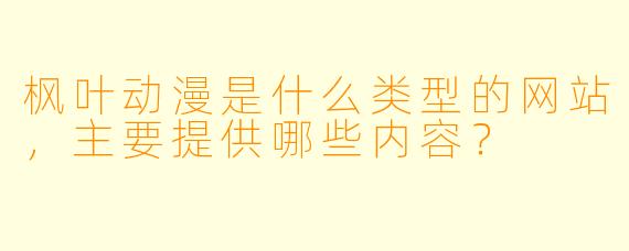 枫叶动漫是什么类型的网站，主要提供哪些内容？