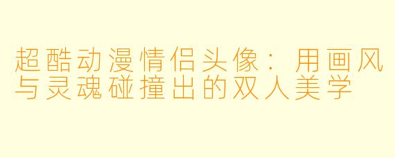 超酷动漫情侣头像：用画风与灵魂碰撞出的双人美学