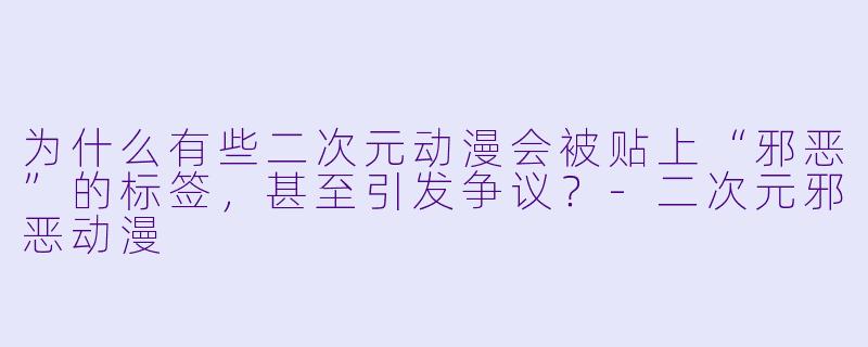为什么有些二次元动漫会被贴上“邪恶”的标签，甚至引发争议？