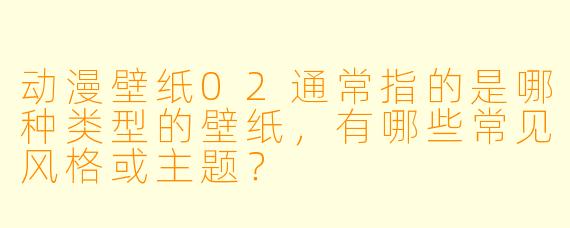 动漫壁纸02通常指的是哪种类型的壁纸，有哪些常见风格或主题？