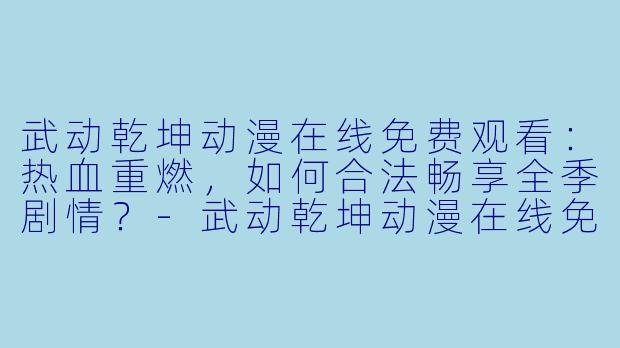 武动乾坤动漫在线免费观看：热血重燃，如何合法畅享全季剧情？