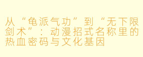 从“龟派气功”到“无下限剑术”：动漫招式名称里的热血密码与文化基因
