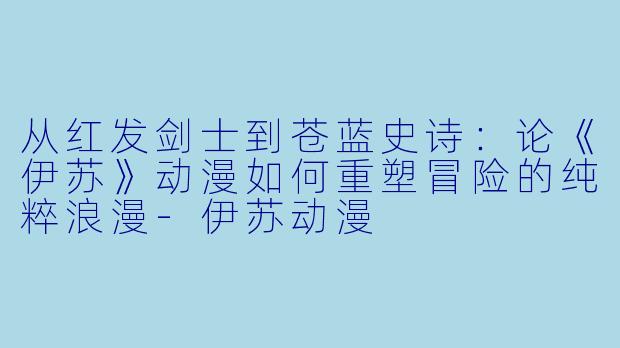 从红发剑士到苍蓝史诗：论《伊苏》动漫如何重塑冒险的纯粹浪漫