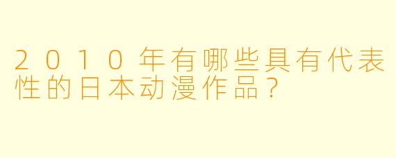 2010年有哪些具有代表性的日本动漫作品？