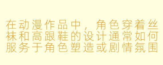 在动漫作品中，角色穿着丝袜和高跟鞋的设计通常如何服务于角色塑造或剧情氛围？