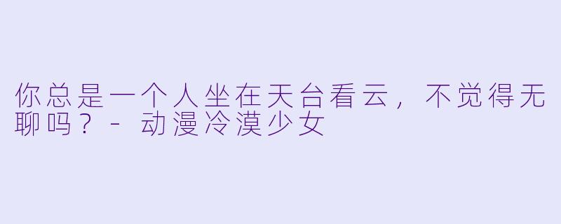 你总是一个人坐在天台看云，不觉得无聊吗？