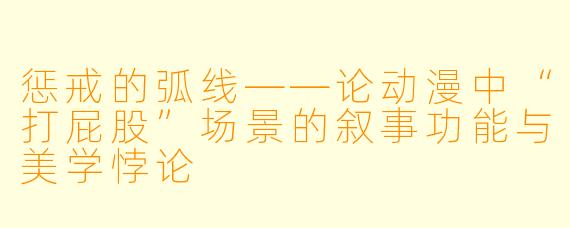 惩戒的弧线——论动漫中“打屁股”场景的叙事功能与美学悖论