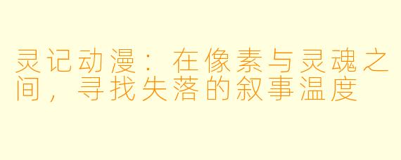 灵记动漫：在像素与灵魂之间，寻找失落的叙事温度