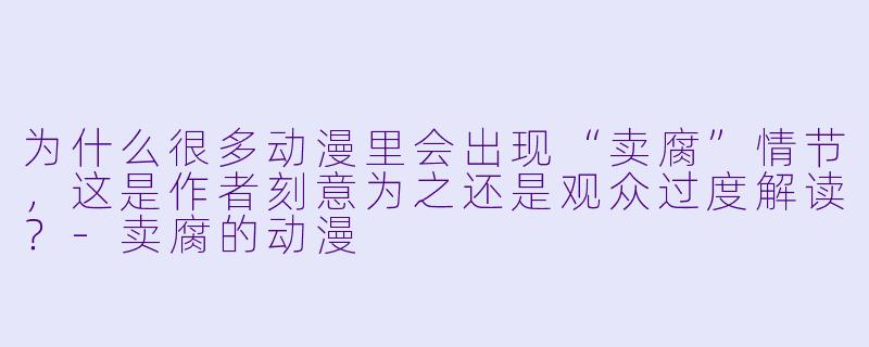 为什么很多动漫里会出现“卖腐”情节，这是作者刻意为之还是观众过度解读？
