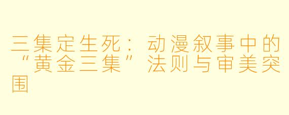 三集定生死：动漫叙事中的“黄金三集”法则与审美突围