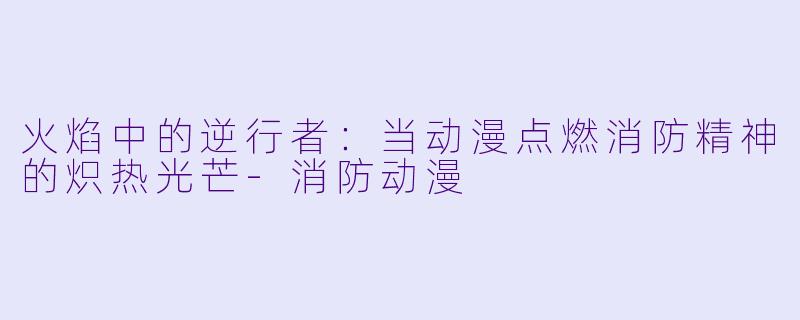 火焰中的逆行者：当动漫点燃消防精神的炽热光芒