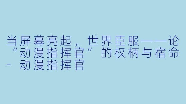 当屏幕亮起，世界臣服——论“动漫指挥官”的权柄与宿命