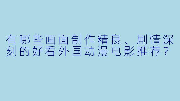 有哪些画面制作精良、剧情深刻的好看外国动漫电影推荐？
