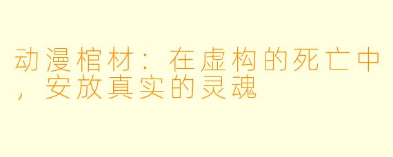 动漫棺材：在虚构的死亡中，安放真实的灵魂