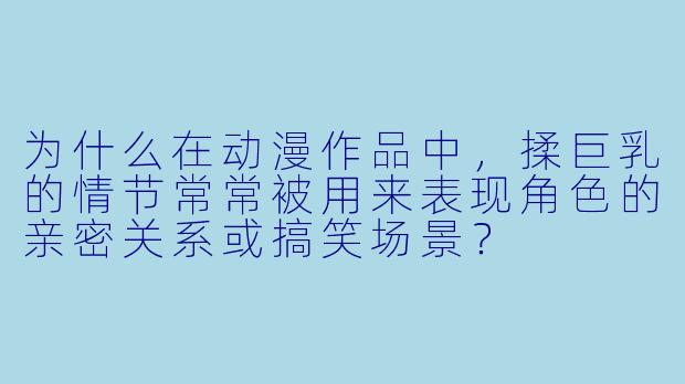 为什么在动漫作品中，揉巨乳的情节常常被用来表现角色的亲密关系或搞笑场景？