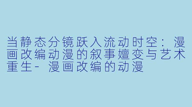 当静态分镜跃入流动时空：漫画改编动漫的叙事嬗变与艺术重生