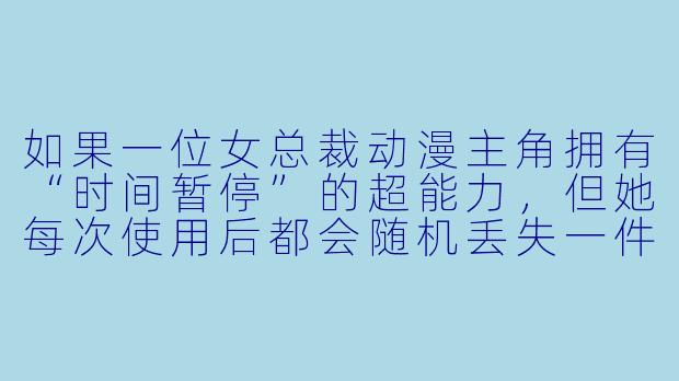 如果一位女总裁动漫主角拥有“时间暂停”的超能力，但她每次使用后都会随机丢失一件私人物品（比如口红、车钥匙、甚至整栋楼），她会如何用这个能力解决公司危机，同时避免自己彻底破产？