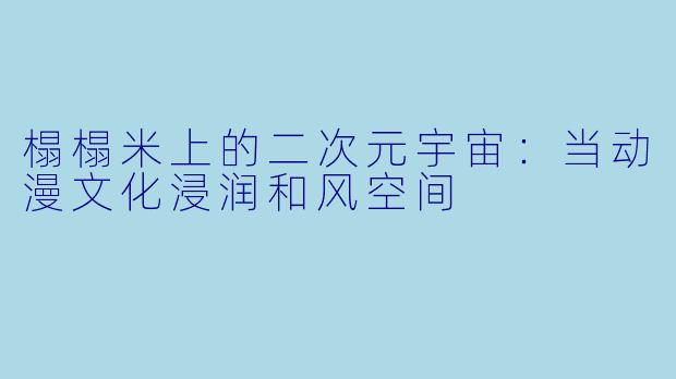 榻榻米上的二次元宇宙：当动漫文化浸润和风空间