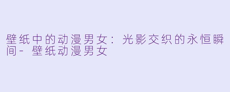 壁纸中的动漫男女：光影交织的永恒瞬间