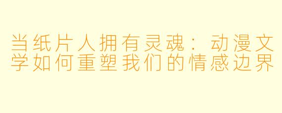 当纸片人拥有灵魂：动漫文学如何重塑我们的情感边界
