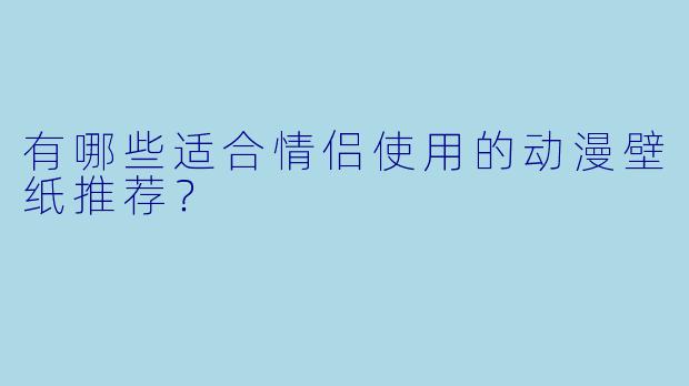 有哪些适合情侣使用的动漫壁纸推荐？