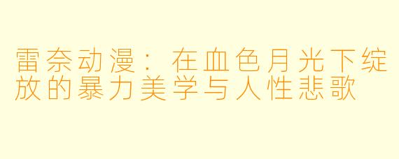 雷奈动漫：在血色月光下绽放的暴力美学与人性悲歌