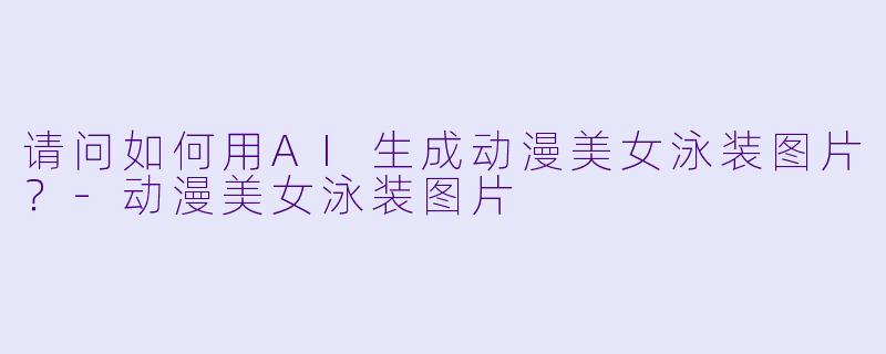 请问如何用AI生成动漫美女泳装图片？