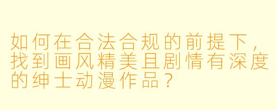 如何在合法合规的前提下，找到画风精美且剧情有深度的绅士动漫作品？