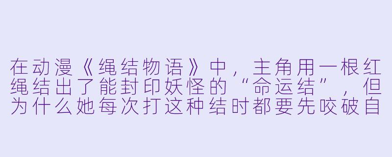 在动漫《绳结物语》中，主角用一根红绳结出了能封印妖怪的“命运结”，但为什么她每次打这种结时都要先咬破自己的指尖？