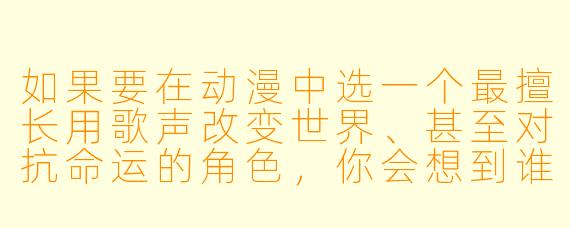 如果要在动漫中选一个最擅长用歌声改变世界、甚至对抗命运的角色，你会想到谁？