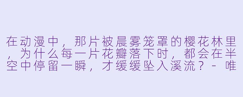 在动漫中，那片被晨雾笼罩的樱花林里，为什么每一片花瓣落下时，都会在半空中停留一瞬，才缓缓坠入溪流？