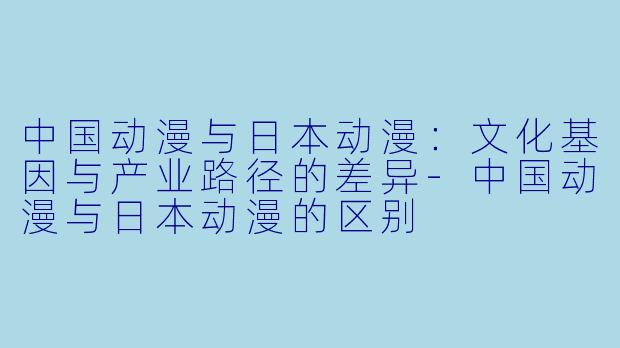 中国动漫与日本动漫：文化基因与产业路径的差异