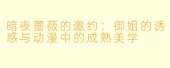 暗夜蔷薇的邀约：御姐的诱惑与动漫中的成熟美学