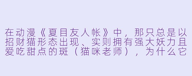 在动漫《夏目友人帐》中，那只总是以招财猫形态出现、实则拥有强大妖力且爱吃甜点的斑（猫咪老师），为什么它明明可以随时变回强大的原型，却更愿意以圆滚滚的招财猫形象待在夏目身边？