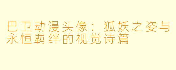 巴卫动漫头像：狐妖之姿与永恒羁绊的视觉诗篇