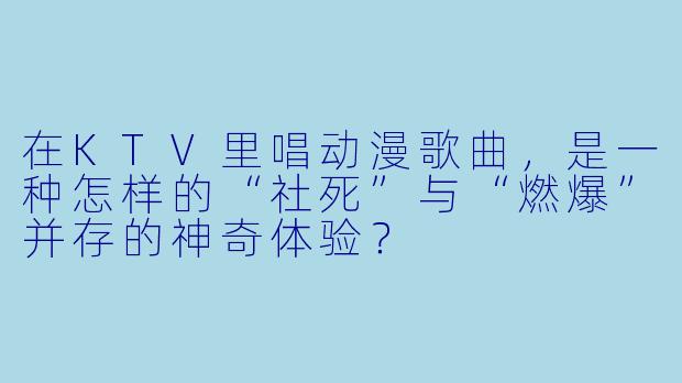 在KTV里唱动漫歌曲，是一种怎样的“社死”与“燃爆”并存的神奇体验？