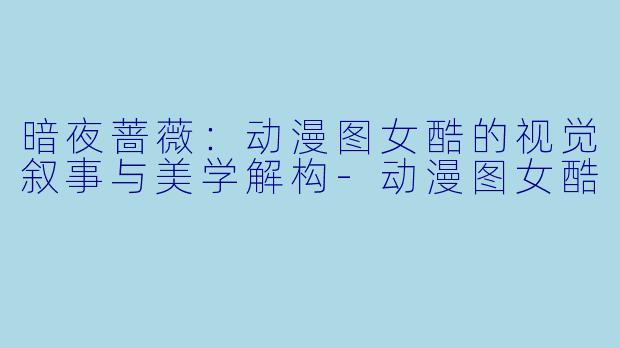 暗夜蔷薇：动漫图女酷的视觉叙事与美学解构