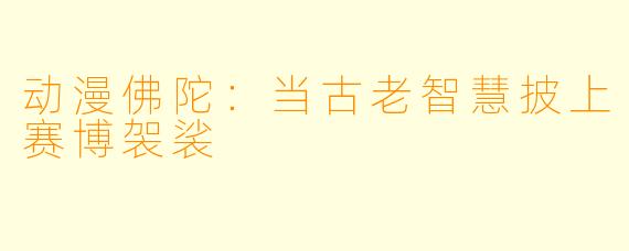 动漫佛陀：当古老智慧披上赛博袈裟