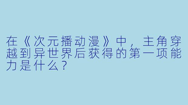 在《次元播动漫》中，主角穿越到异世界后获得的第一项能力是什么？