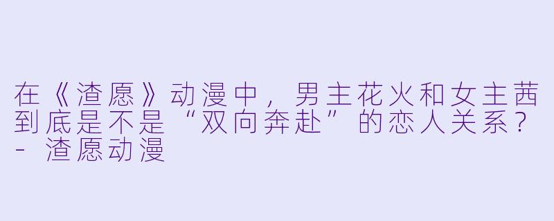 在《渣愿》动漫中，男主花火和女主茜到底是不是“双向奔赴”的恋人关系？
