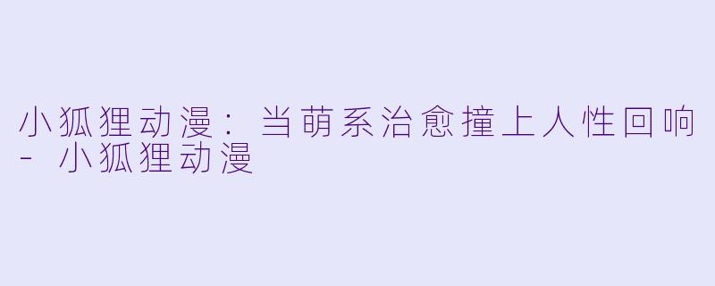小狐狸动漫：当萌系治愈撞上人性回响