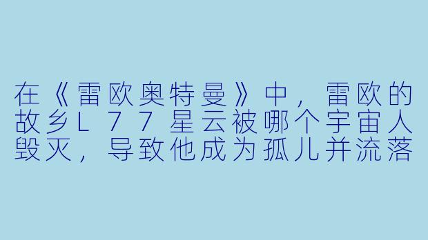 在《雷欧奥特曼》中，雷欧的故乡L77星云被哪个宇宙人毁灭，导致他成为孤儿并流落地球？